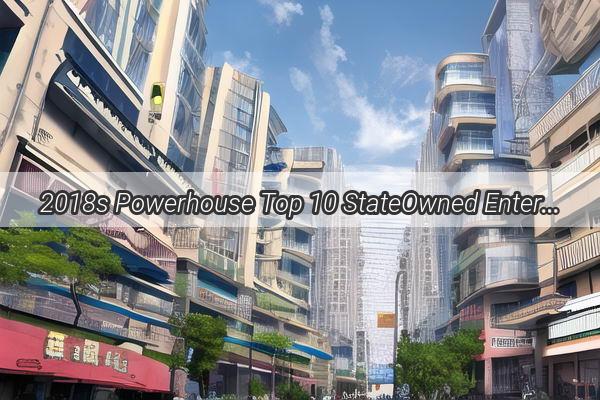 2018s Powerhouse Top 10 StateOwned Enterprises in Guangzhou Unveiled